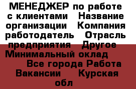 МЕНЕДЖЕР по работе с клиентами › Название организации ­ Компания-работодатель › Отрасль предприятия ­ Другое › Минимальный оклад ­ 35 000 - Все города Работа » Вакансии   . Курская обл.